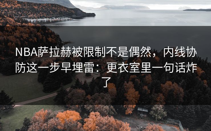 NBA萨拉赫被限制不是偶然，内线协防这一步早埋雷：更衣室里一句话炸了