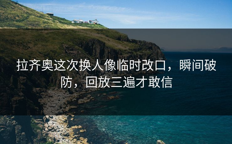 拉齐奥这次换人像临时改口，瞬间破防，回放三遍才敢信