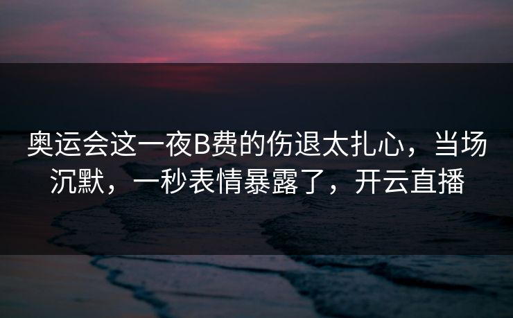 奥运会这一夜B费的伤退太扎心,当场沉默,一秒表情暴露了,开云直播