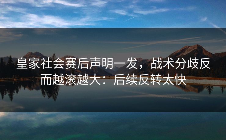 皇家社会赛后声明一发，战术分歧反而越滚越大：后续反转太快