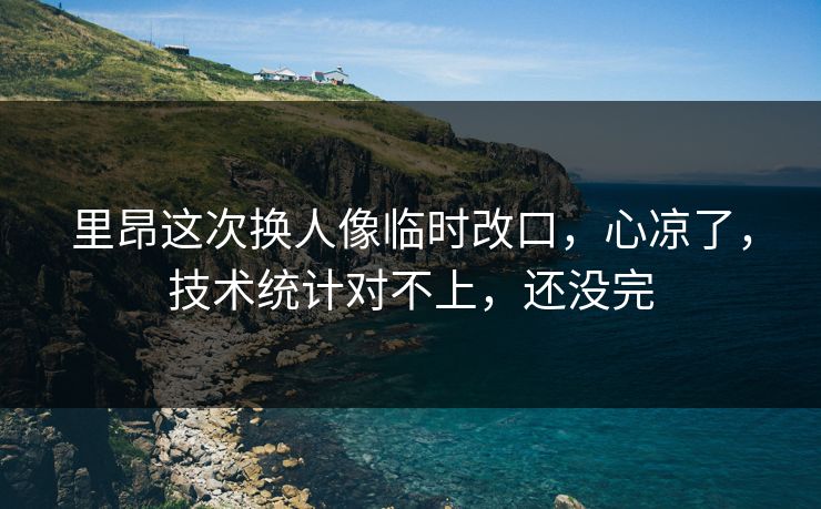 里昂这次换人像临时改口,心凉了,技术统计对不上,还没完