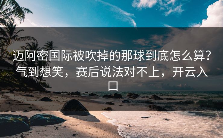 迈阿密国际被吹掉的那球到底怎么算？气到想笑，赛后说法对不上，开云入口