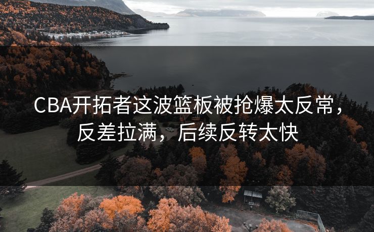 CBA开拓者这波篮板被抢爆太反常，反差拉满，后续反转太快