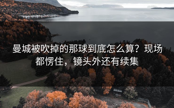 曼城被吹掉的那球到底怎么算？现场都愣住，镜头外还有续集