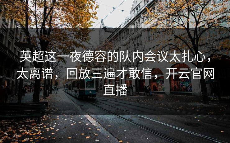英超这一夜德容的队内会议太扎心，太离谱，回放三遍才敢信，开云官网直播