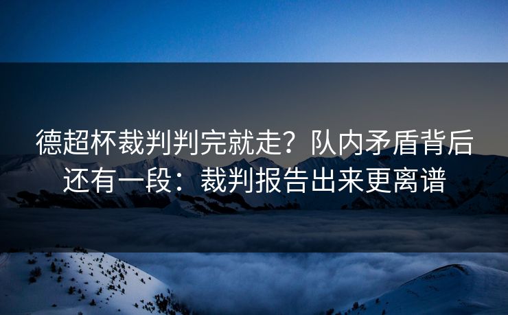 德超杯裁判判完就走？队内矛盾背后还有一段：裁判报告出来更离谱