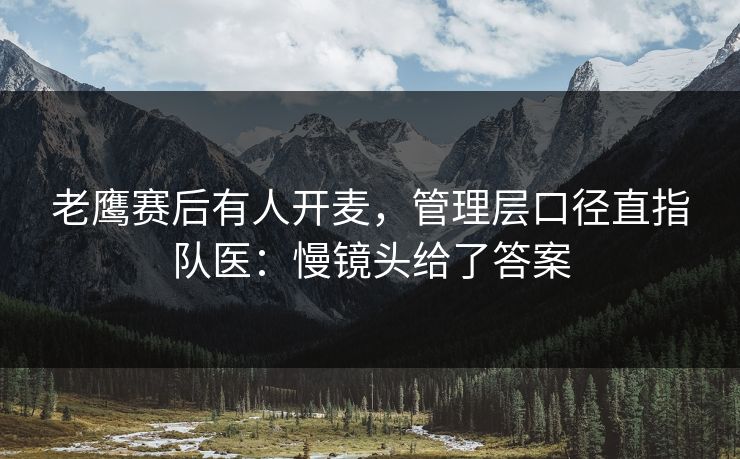 老鹰赛后有人开麦，管理层口径直指队医：慢镜头给了答案