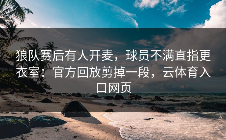 狼队赛后有人开麦，球员不满直指更衣室：官方回放剪掉一段，云体育入口网页