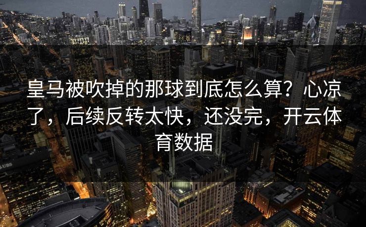 皇马被吹掉的那球到底怎么算？心凉了，后续反转太快，还没完，开云体育数据