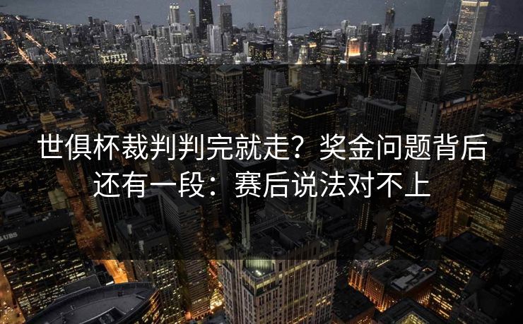 世俱杯裁判判完就走？奖金问题背后还有一段：赛后说法对不上