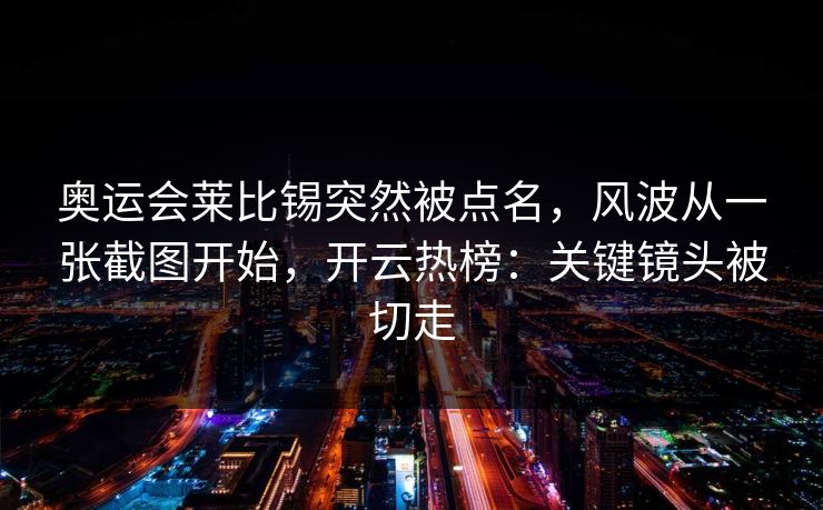 奥运会莱比锡突然被点名,风波从一张截图开始,开云热榜:关键镜头被切走