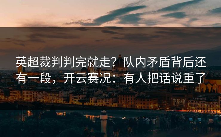 英超裁判判完就走？队内矛盾背后还有一段，开云赛况：有人把话说重了