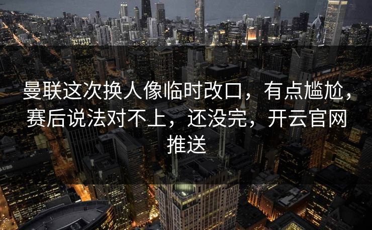 曼联这次换人像临时改口,有点尴尬,赛后说法对不上,还没完,开云官网推送 曼联这次换人像临时改口,有点尴尬,赛后说法对不上,还没完,开云官网推送