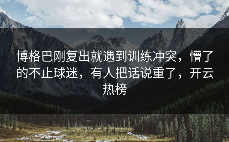 博格巴刚复出就遇到训练冲突,懵了的不止球迷,有人把话说重了,开云热榜