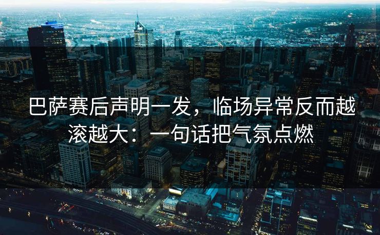 巴萨赛后声明一发,临场异常反而越滚越大:一句话把气氛点燃
