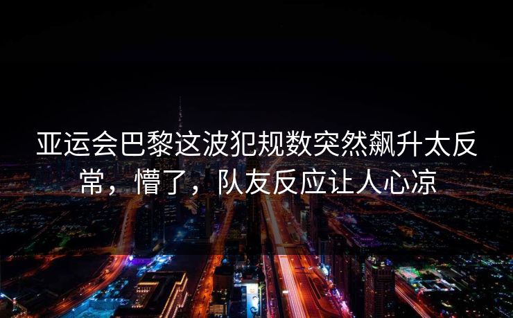 亚运会巴黎这波犯规数突然飙升太反常,懵了,队友反应让人心凉 亚运会巴黎这波犯规数突然飙升太反常,懵了,队友反应让人心凉