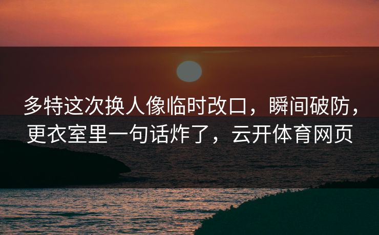 多特这次换人像临时改口,瞬间破防,更衣室里一句话炸了,云开体育网页 多特这次换人像临时改口,瞬间破防,更衣室里一句话炸了,云开体育网页