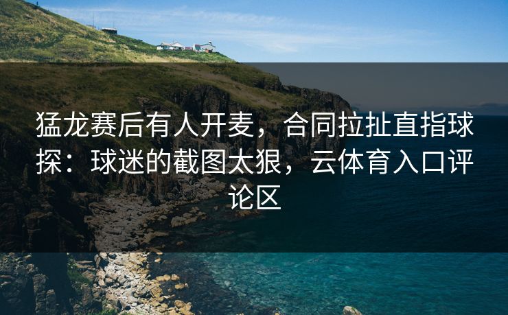 猛龙赛后有人开麦,合同拉扯直指球探:球迷的截图太狠,云体育入口评论区 猛龙赛后有人开麦,合同拉扯直指球探:球迷的截图太狠,云体育入口评论区