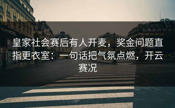 皇家社会赛后有人开麦，奖金问题直指更衣室：一句话把气氛点燃，开云赛况