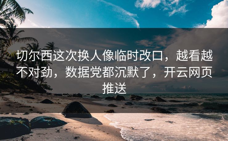 切尔西这次换人像临时改口，越看越不对劲，数据党都沉默了，开云网页推送