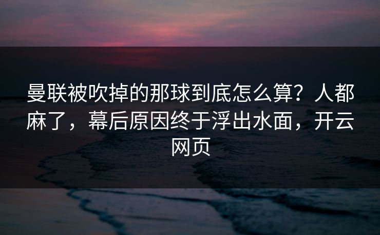曼联被吹掉的那球到底怎么算？人都麻了，幕后原因终于浮出水面，开云网页