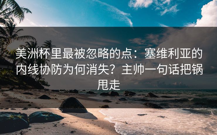 美洲杯里最被忽略的点：塞维利亚的内线协防为何消失？主帅一句话把锅甩走