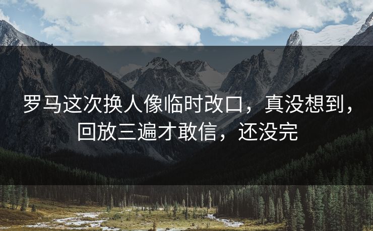 罗马这次换人像临时改口，真没想到，回放三遍才敢信，还没完