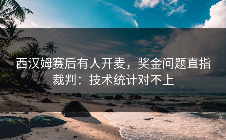 西汉姆赛后有人开麦，奖金问题直指裁判：技术统计对不上