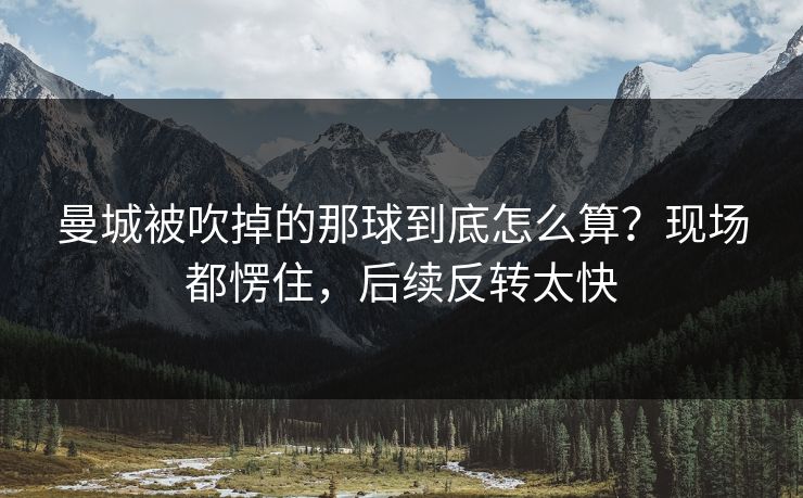 曼城被吹掉的那球到底怎么算？现场都愣住，后续反转太快
