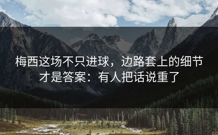 梅西这场不只进球，边路套上的细节才是答案：有人把话说重了