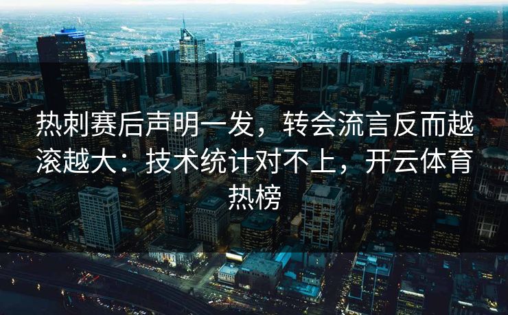 热刺赛后声明一发，转会流言反而越滚越大：技术统计对不上，开云体育热榜