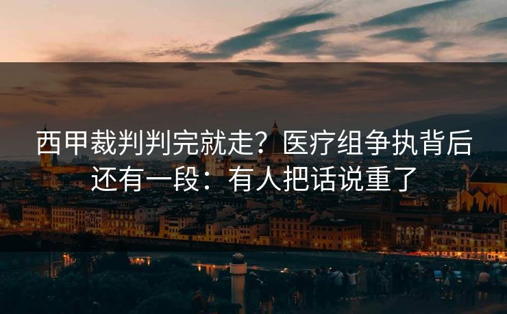 西甲裁判判完就走？医疗组争执背后还有一段：有人把话说重了