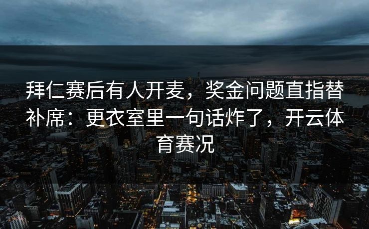 拜仁赛后有人开麦，奖金问题直指替补席：更衣室里一句话炸了，开云体育赛况