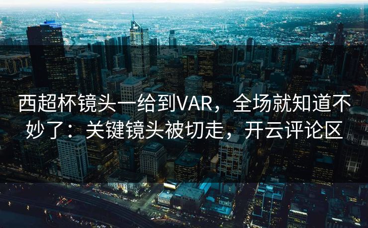 西超杯镜头一给到VAR，全场就知道不妙了：关键镜头被切走，开云评论区