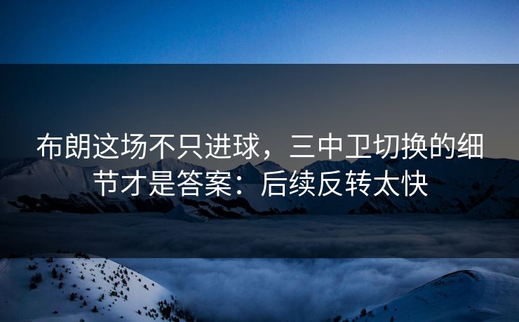 布朗这场不只进球，三中卫切换的细节才是答案：后续反转太快