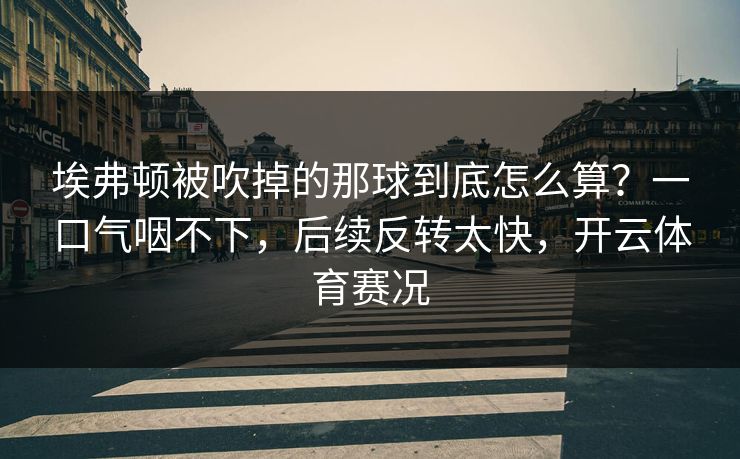 埃弗顿被吹掉的那球到底怎么算？一口气咽不下，后续反转太快，开云体育赛况