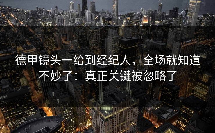 德甲镜头一给到经纪人，全场就知道不妙了：真正关键被忽略了