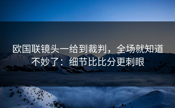 欧国联镜头一给到裁判，全场就知道不妙了：细节比比分更刺眼