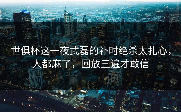 世俱杯这一夜武磊的补时绝杀太扎心，人都麻了，回放三遍才敢信