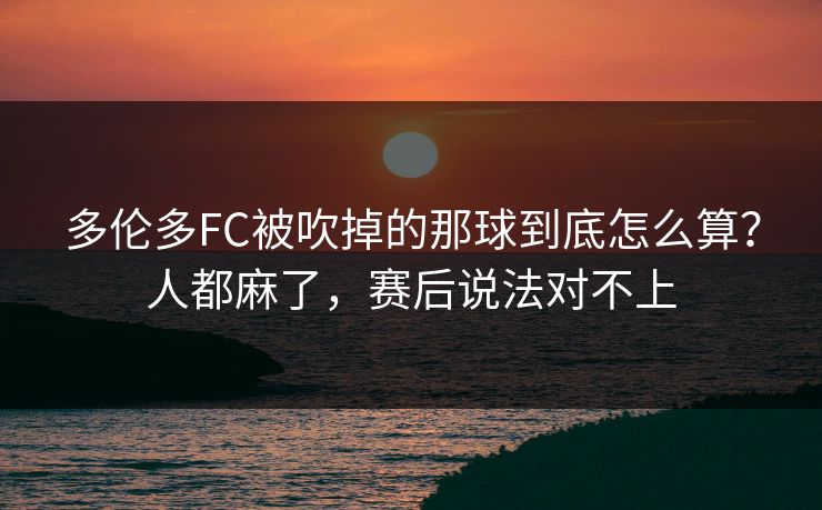 多伦多FC被吹掉的那球到底怎么算？人都麻了，赛后说法对不上