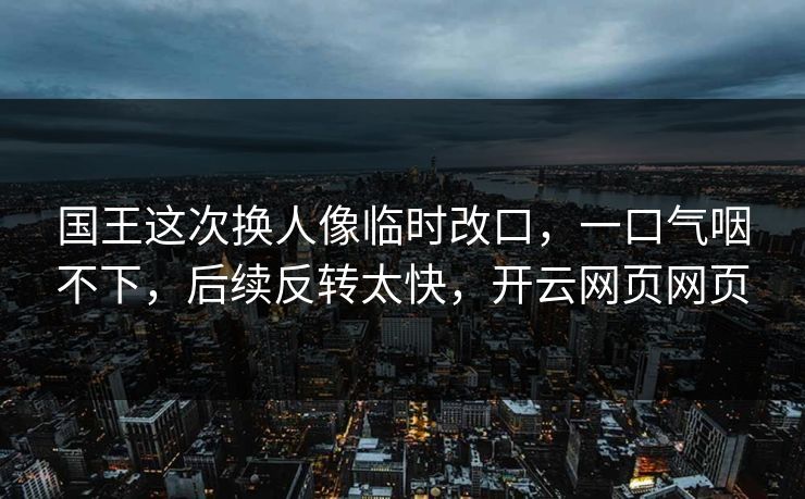 国王这次换人像临时改口，一口气咽不下，后续反转太快，开云网页网页