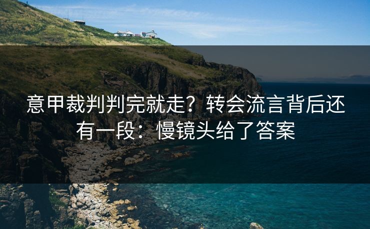 意甲裁判判完就走？转会流言背后还有一段：慢镜头给了答案