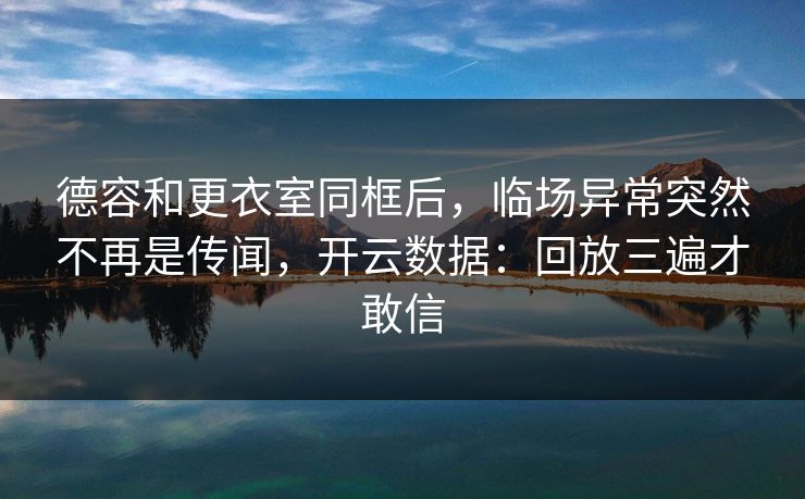 德容和更衣室同框后，临场异常突然不再是传闻，开云数据：回放三遍才敢信