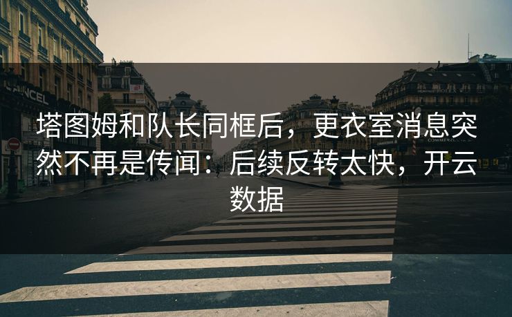 塔图姆和队长同框后，更衣室消息突然不再是传闻：后续反转太快，开云数据