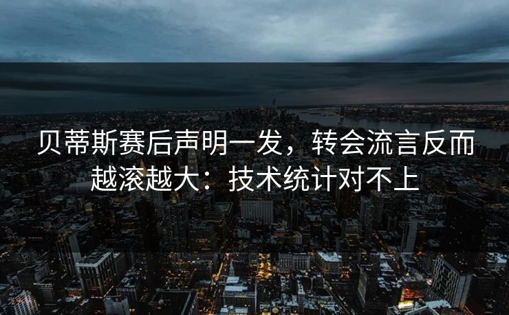 贝蒂斯赛后声明一发，转会流言反而越滚越大：技术统计对不上