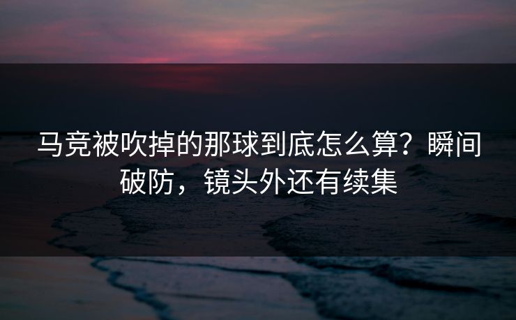 马竞被吹掉的那球到底怎么算？瞬间破防，镜头外还有续集