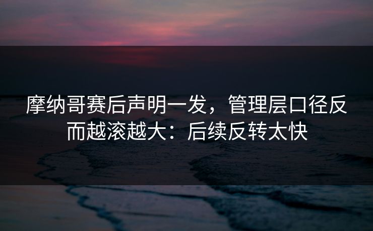 摩纳哥赛后声明一发，管理层口径反而越滚越大：后续反转太快