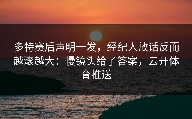 多特赛后声明一发，经纪人放话反而越滚越大：慢镜头给了答案，云开体育推送
