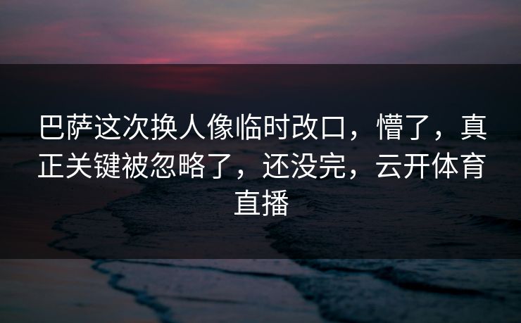巴萨这次换人像临时改口，懵了，真正关键被忽略了，还没完，云开体育直播