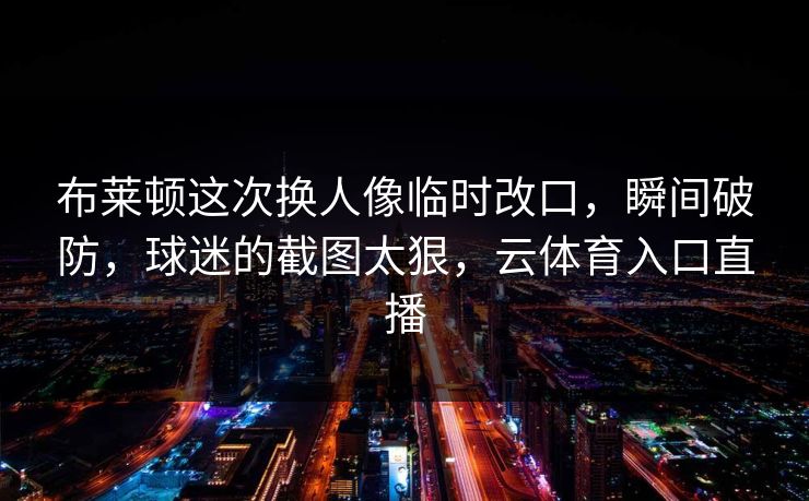 布莱顿这次换人像临时改口，瞬间破防，球迷的截图太狠，云体育入口直播